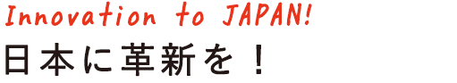 Innovation to JAPAN!日本に確信を!